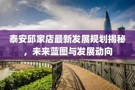 泰安邱家店最新发展规划揭秘，未来蓝图与发展动向
