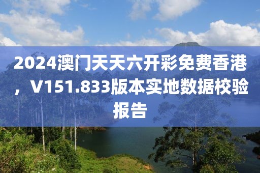 2024澳门天天六开彩免费香港，V151.833版本实地数据校验报告