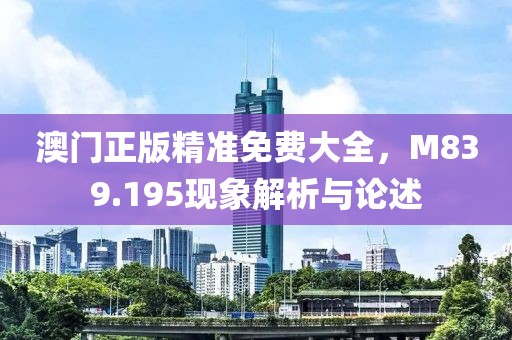 澳门正版精准免费大全，M839.195现象解析与论述