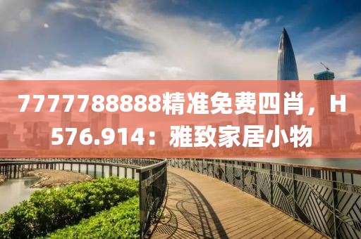 7777788888精准免费四肖，H576.914：雅致家居小物
