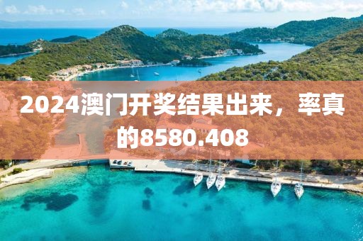 2024澳门开奖结果出来，率真的8580.408
