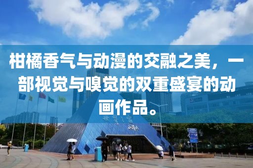 柑橘香气与动漫的交融之美，一部视觉与嗅觉的双重盛宴的动画作品。