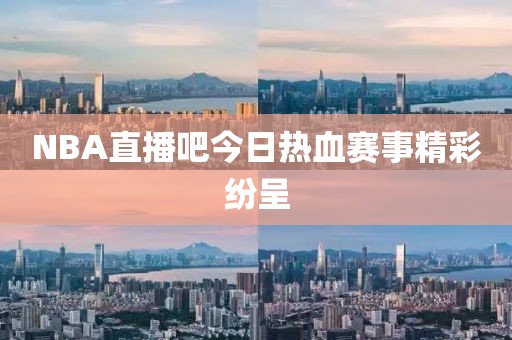 NBA直播吧今日热血赛事精彩纷呈
