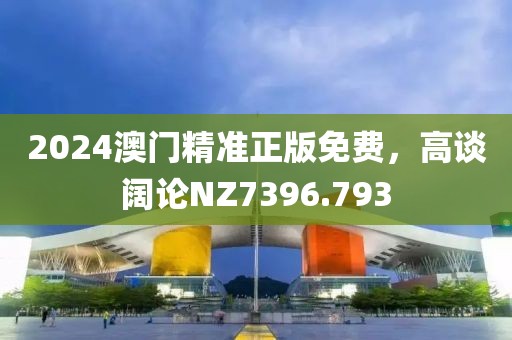 2024澳门精准正版免费，高谈阔论NZ7396.793