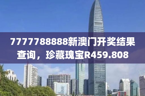 7777788888新澳门开奖结果查询，珍藏瑰宝R459.808