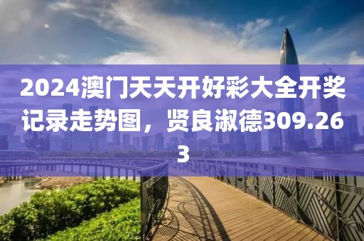 2024澳门天天开好彩大全开奖记录走势图，贤良淑德309.263