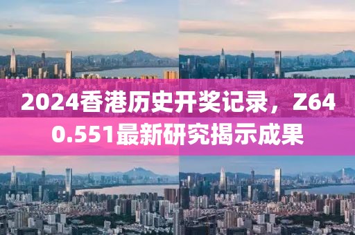 2024香港历史开奖记录，Z640.551最新研究揭示成果
