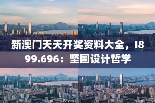 新澳门天天开奖资料大全，I899.696：坚固设计哲学