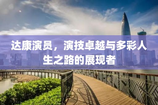 达康演员，演技卓越与多彩人生之路的展现者