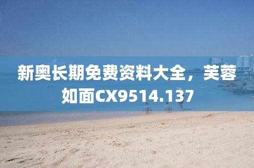 新奥长期免费资料大全，芙蓉如面CX9514.137