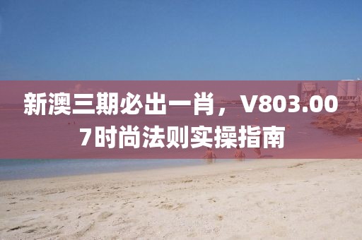 新澳三期必出一肖，V803.007时尚法则实操指南
