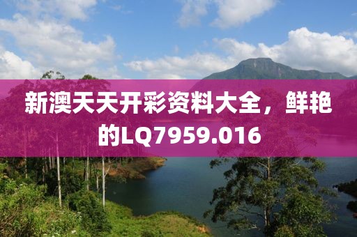 新澳天天开彩资料大全，鲜艳的LQ7959.016