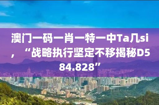 澳门一码一肖一特一中Ta几si，“战略执行坚定不移揭秘D584.828”