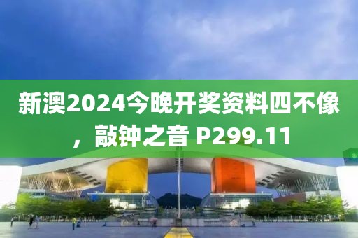 新澳2024今晚开奖资料四不像，敲钟之音 P299.11