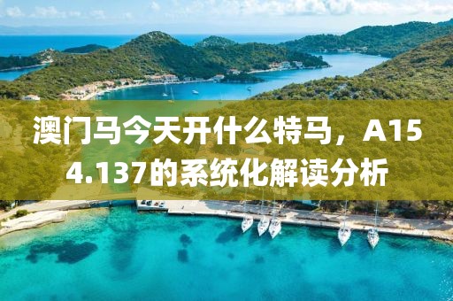澳门马今天开什么特马，A154.137的系统化解读分析