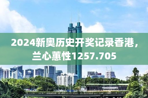 2024新奥历史开奖记录香港，兰心蕙性1257.705