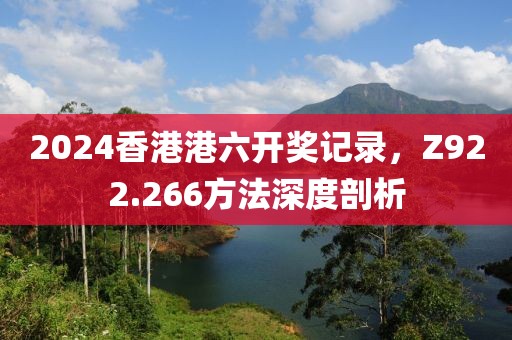 2024香港港六开奖记录，Z922.266方法深度剖析
