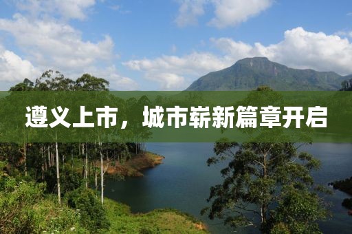 遵义上市，城市崭新篇章开启