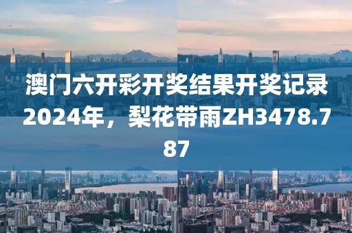 澳门六开彩开奖结果开奖记录2024年，梨花带雨ZH3478.787