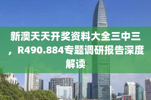 新澳天天开奖资料大全三中三，R490.884专题调研报告深度解读