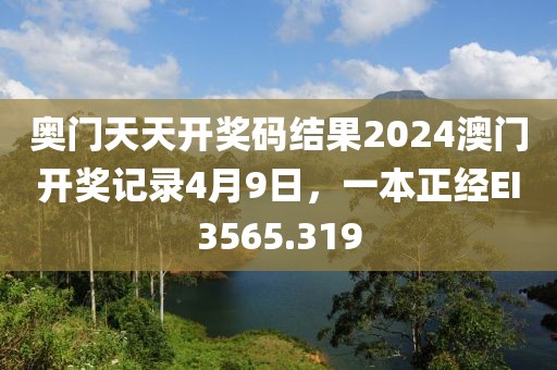 奥门天天开奖码结果2024澳门开奖记录4月9日，一本正经EI3565.319