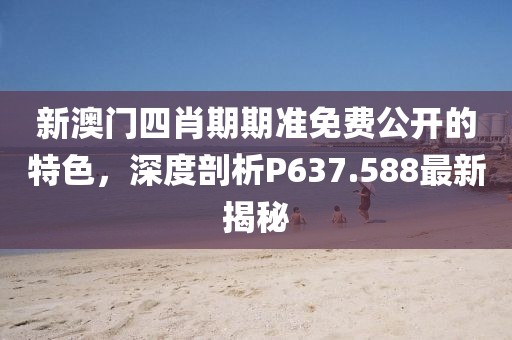新澳门四肖期期准免费公开的特色，深度剖析P637.588最新揭秘