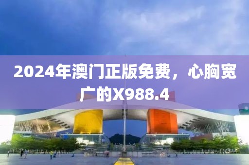 2024年澳门正版免费，心胸宽广的X988.4