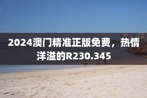 2024澳门精准正版免费，热情洋溢的R230.345