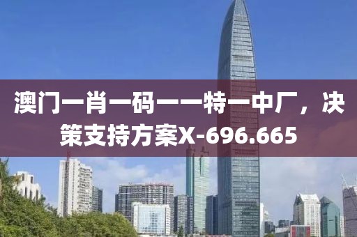 澳门一肖一码一一特一中厂，决策支持方案X-696.665