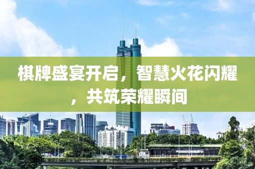 棋牌盛宴开启，智慧火花闪耀，共筑荣耀瞬间