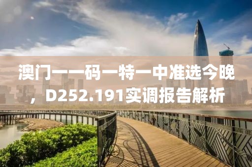 澳门一一码一特一中准选今晚，D252.191实调报告解析