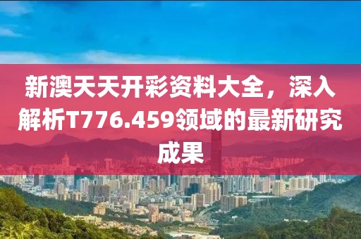 新澳天天开彩资料大全，深入解析T776.459领域的最新研究成果