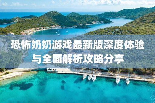 恐怖奶奶游戏最新版深度体验与全面解析攻略分享