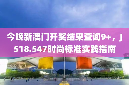 今晚新澳门开奖结果查询9+，J518.547时尚标准实践指南