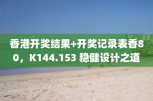 香港开奖结果+开奖记录表香80，K144.153 稳健设计之道