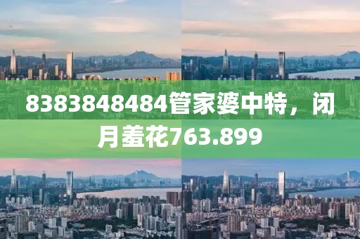 8383848484管家婆中特，闭月羞花763.899