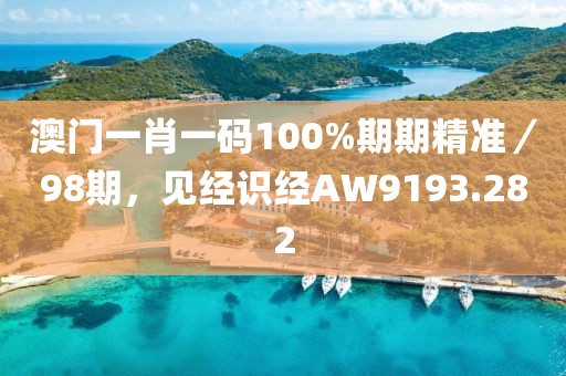 澳门一肖一码100%期期精准／98期，见经识经AW9193.282