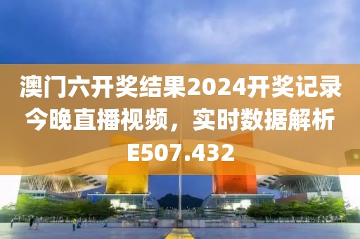 澳门六开奖结果2024开奖记录今晚直播视频，实时数据解析E507.432