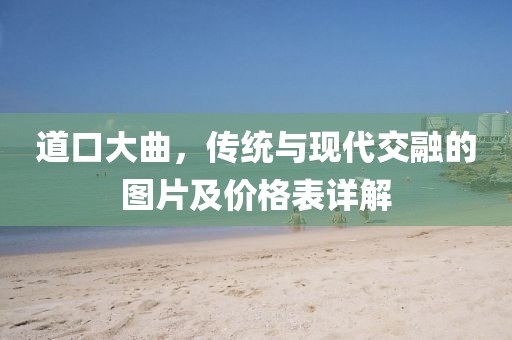 道口大曲，传统与现代交融的图片及价格表详解