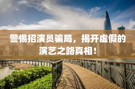 警惕招演员骗局，揭开虚假的演艺之路真相！