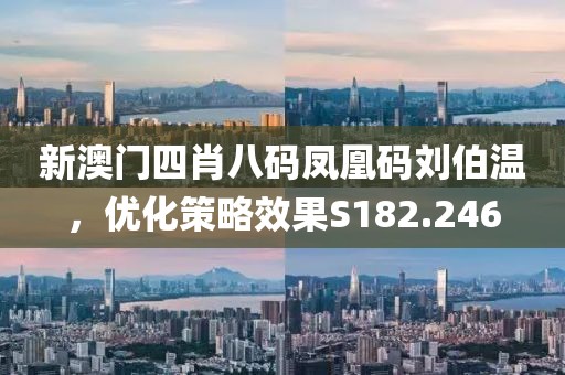 新澳门四肖八码凤凰码刘伯温，优化策略效果S182.246