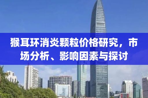 猴耳环消炎颗粒价格研究，市场分析、影响因素与探讨