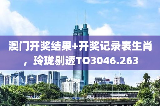 澳门开奖结果+开奖记录表生肖，玲珑剔透TO3046.263