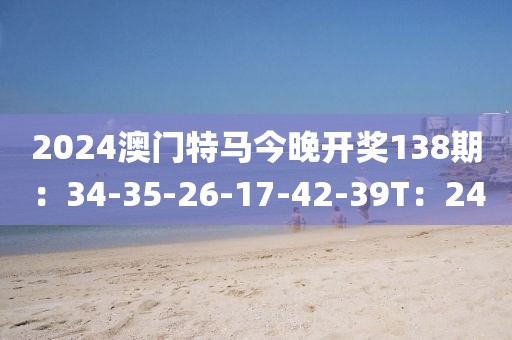 2024澳门特马今晚开奖138期：34-35-26-17-42-39T：24