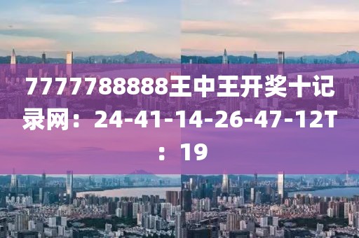 7777788888王中王开奖十记录网：24-41-14-26-47-12T：19
