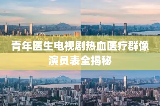 青年医生电视剧热血医疗群像演员表全揭秘