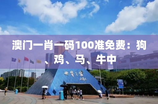 澳门一肖一码100准免费：狗、鸡、马、牛中