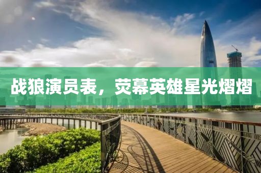 战狼演员表，荧幕英雄星光熠熠