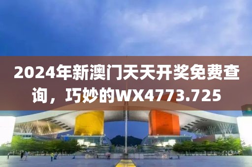 2024年新澳门天天开奖免费查询，巧妙的WX4773.725