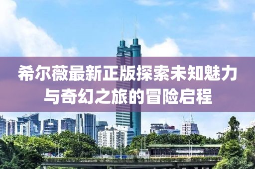 希尔薇最新正版探索未知魅力与奇幻之旅的冒险启程